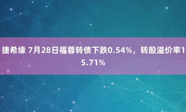 捷希缘 7月28日福蓉转债下跌0.54%，转股溢价率15.71%