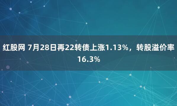 红股网 7月28日再22转债上涨1.13%，转股溢价率16.3%