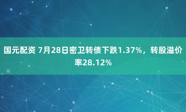国元配资 7月28日密卫转债下跌1.37%，转股溢价率28.12%