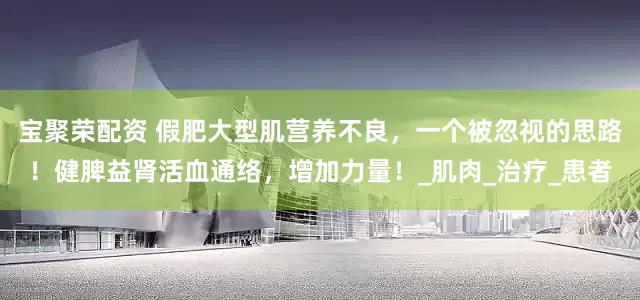 宝聚荣配资 假肥大型肌营养不良，一个被忽视的思路！健脾益肾活血通络，增加力量！_肌肉_治疗_患者