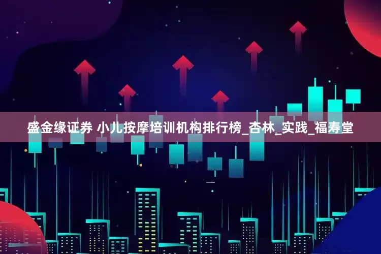 盛金缘证券 小儿按摩培训机构排行榜_杏林_实践_福寿堂