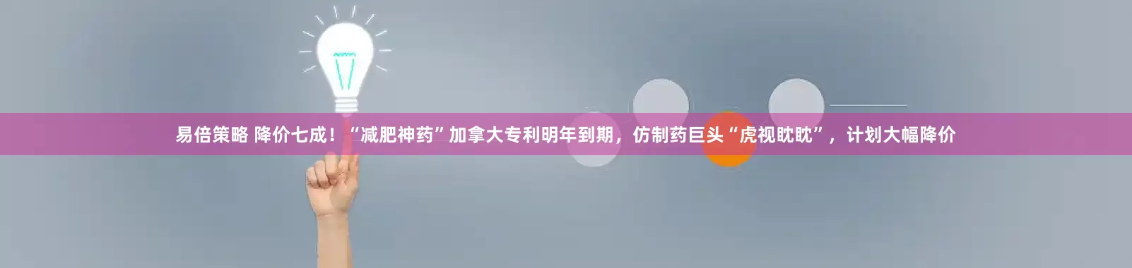 易倍策略 降价七成！“减肥神药”加拿大专利明年到期，仿制药巨头“虎视眈眈”，计划大幅降价