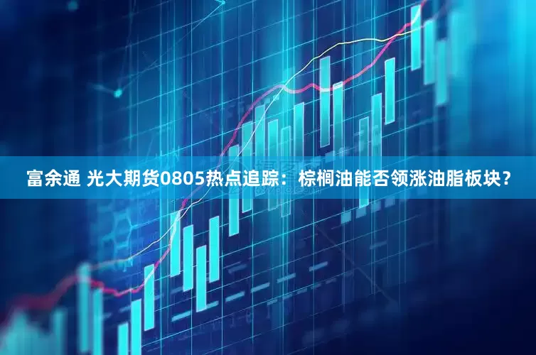 富余通 光大期货0805热点追踪：棕榈油能否领涨油脂板块？