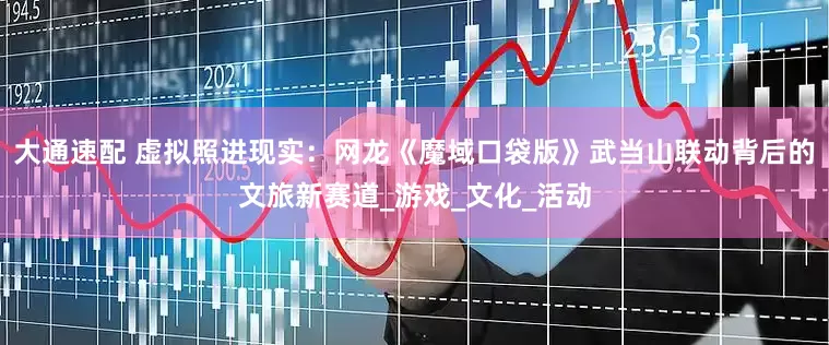 大通速配 虚拟照进现实：网龙《魔域口袋版》武当山联动背后的文旅新赛道_游戏_文化_活动