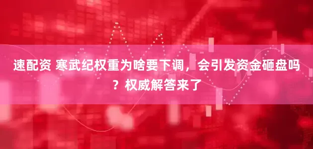 速配资 寒武纪权重为啥要下调，会引发资金砸盘吗？权威解答来了
