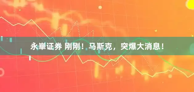 永崋证券 刚刚！马斯克，突爆大消息！