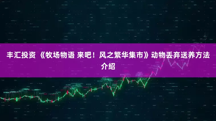 丰汇投资 《牧场物语 来吧！风之繁华集市》动物丢弃送养方法介绍