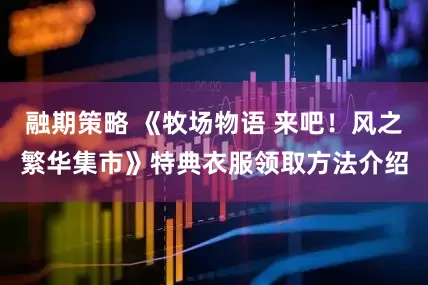 融期策略 《牧场物语 来吧！风之繁华集市》特典衣服领取方法介绍