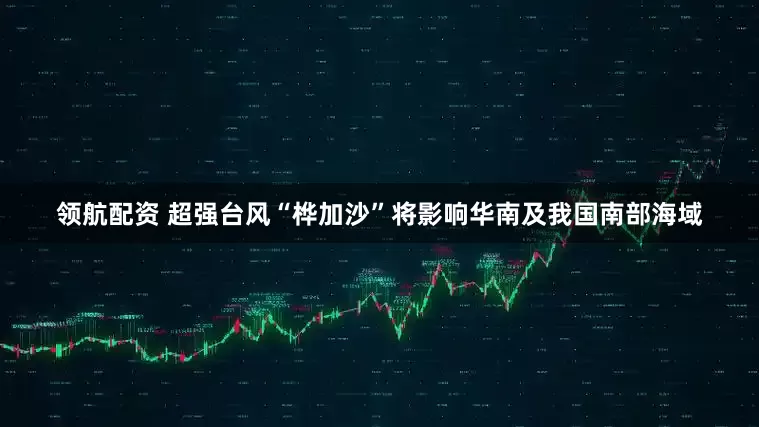 领航配资 超强台风“桦加沙”将影响华南及我国南部海域