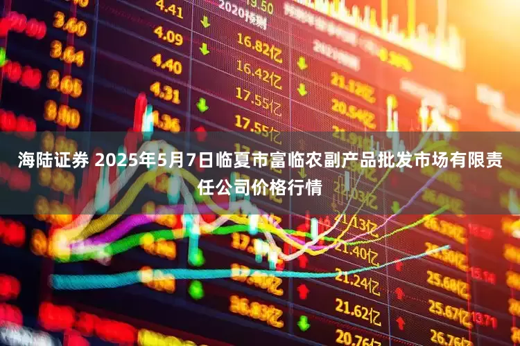 海陆证券 2025年5月7日临夏市富临农副产品批发市场有限责任公司价格行情