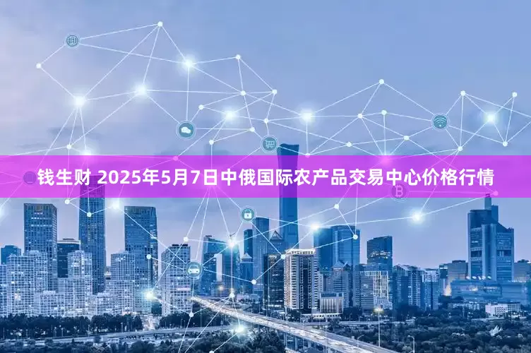 钱生财 2025年5月7日中俄国际农产品交易中心价格行情
