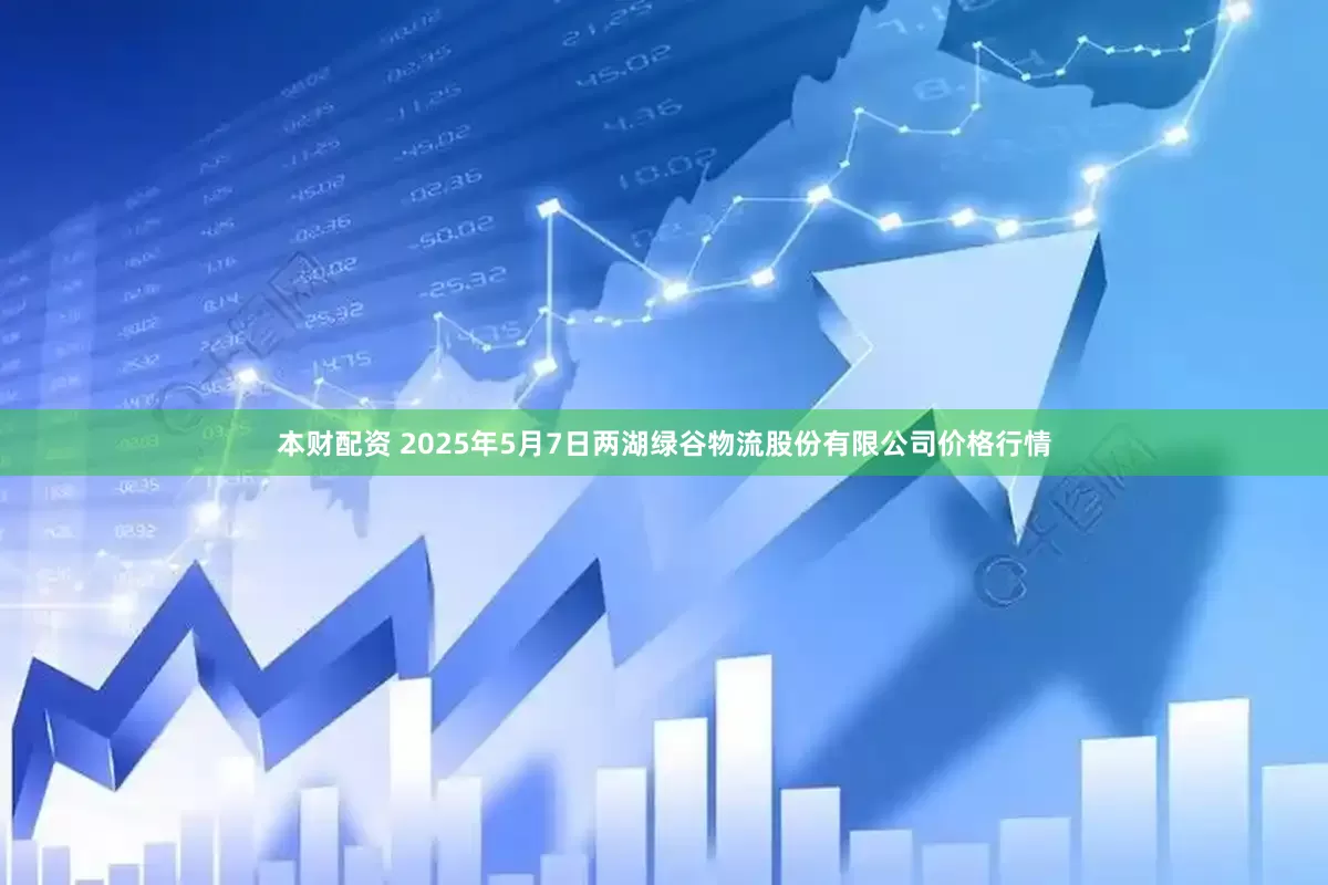 本财配资 2025年5月7日两湖绿谷物流股份有限公司价格行情
