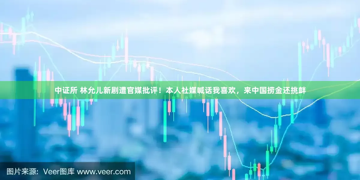 中证所 林允儿新剧遭官媒批评！本人社媒喊话我喜欢，来中国捞金还挑衅