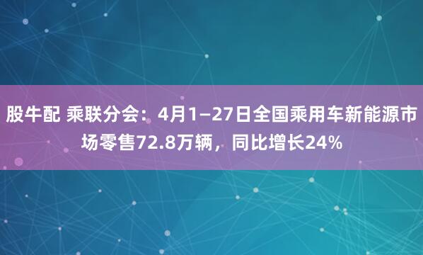 股牛配 乘联分会：4月1—27日全国乘用车新能源市场零售72.8万辆，同比增长24%