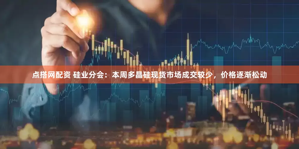 点搭网配资 硅业分会：本周多晶硅现货市场成交较少，价格逐渐松动