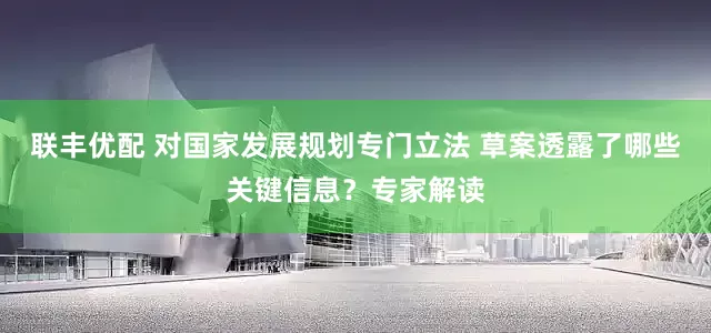 联丰优配 对国家发展规划专门立法 草案透露了哪些关键信息？专家解读