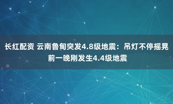 长红配资 云南鲁甸突发4.8级地震：吊灯不停摇晃 前一晚刚发生4.4级地震