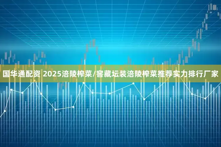 国华通配资 2025涪陵榨菜/窖藏坛装涪陵榨菜推荐实力排行厂家