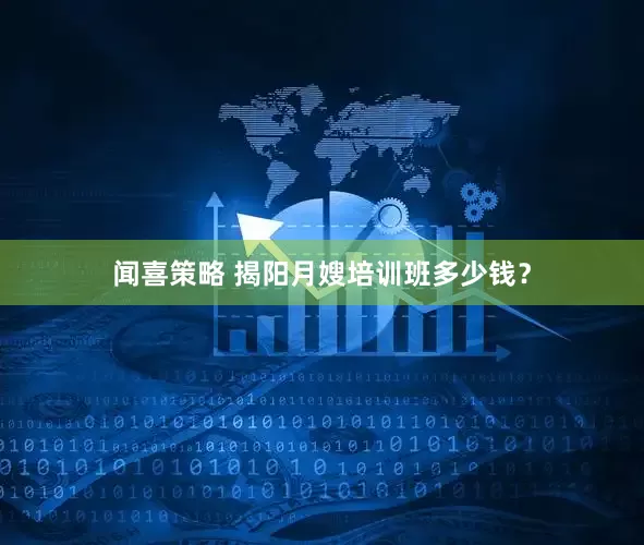 闻喜策略 揭阳月嫂培训班多少钱？