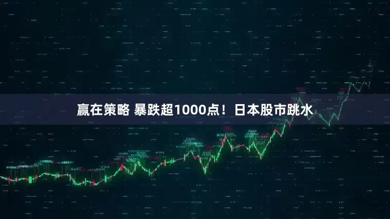 赢在策略 暴跌超1000点！日本股市跳水