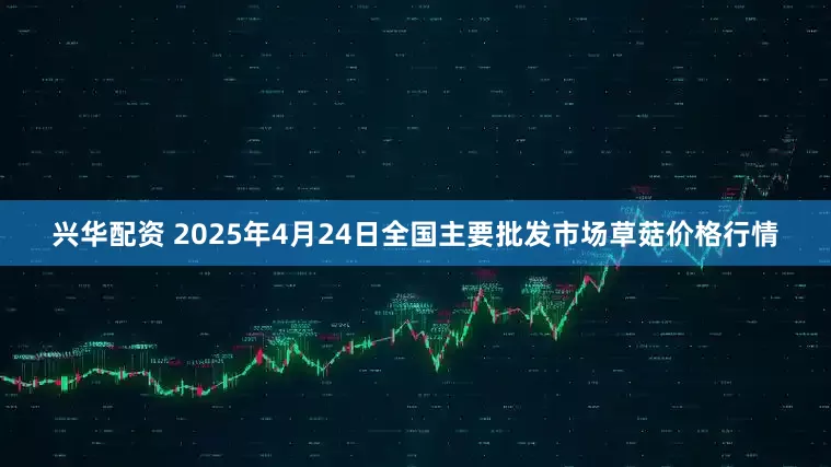 兴华配资 2025年4月24日全国主要批发市场草菇价格行情