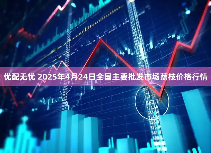 优配无忧 2025年4月24日全国主要批发市场荔枝价格行情