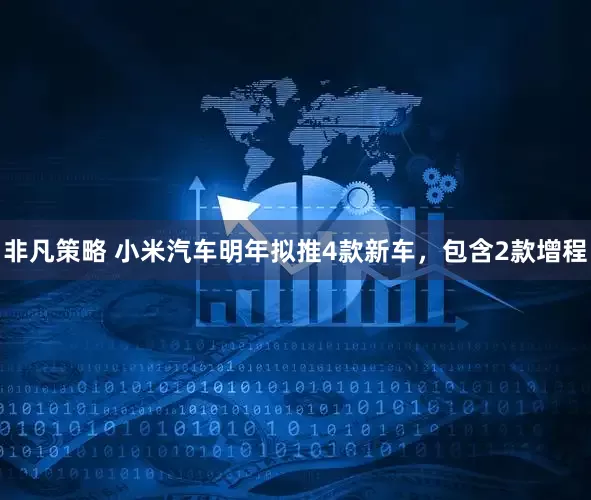 非凡策略 小米汽车明年拟推4款新车，包含2款增程