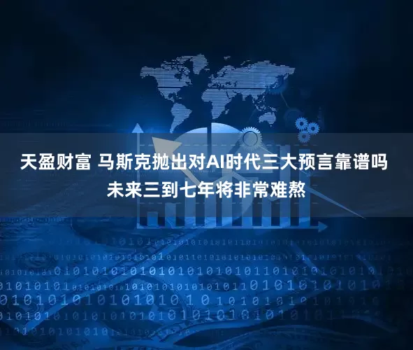 天盈财富 马斯克抛出对AI时代三大预言靠谱吗 未来三到七年将非常难熬