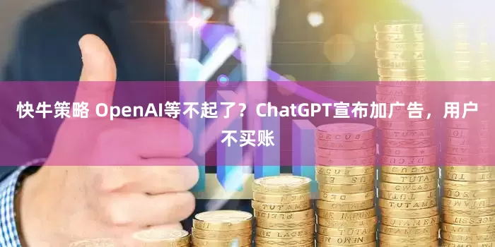 快牛策略 OpenAI等不起了？ChatGPT宣布加广告，用户不买账