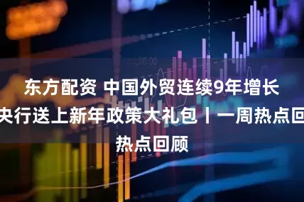 东方配资 中国外贸连续9年增长，央行送上新年政策大礼包丨一周热点回顾