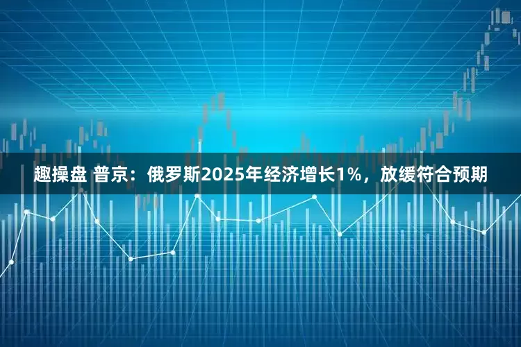 趣操盘 普京：俄罗斯2025年经济增长1%，放缓符合预期