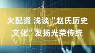 火配资 浅谈“赵氏历史文化”发扬光荣传统