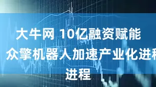 大牛网 10亿融资赋能！众擎机器人加速产业化进程