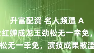 升富配资 名人频遭 AI 盗脸，全红婵成龙王劲松无一幸免，演技成果被滥用