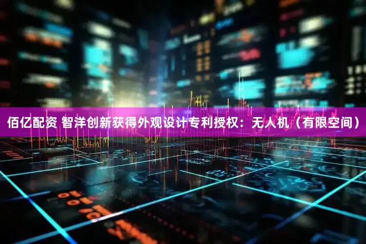 佰亿配资 智洋创新获得外观设计专利授权：无人机（有限空间）