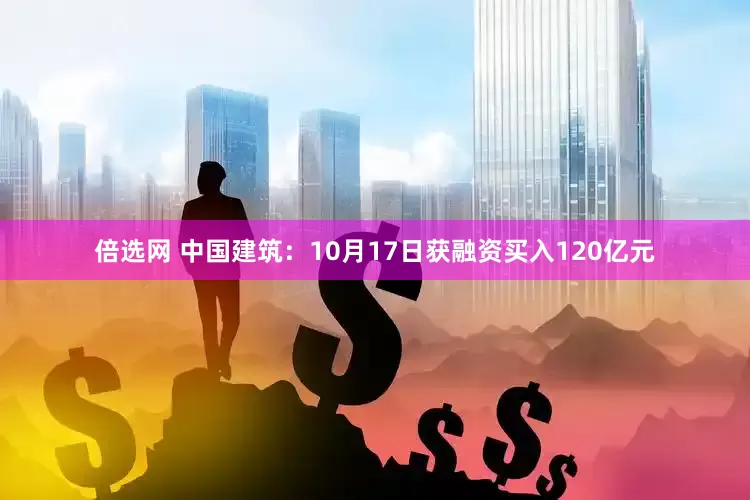 倍选网 中国建筑：10月17日获融资买入120亿元