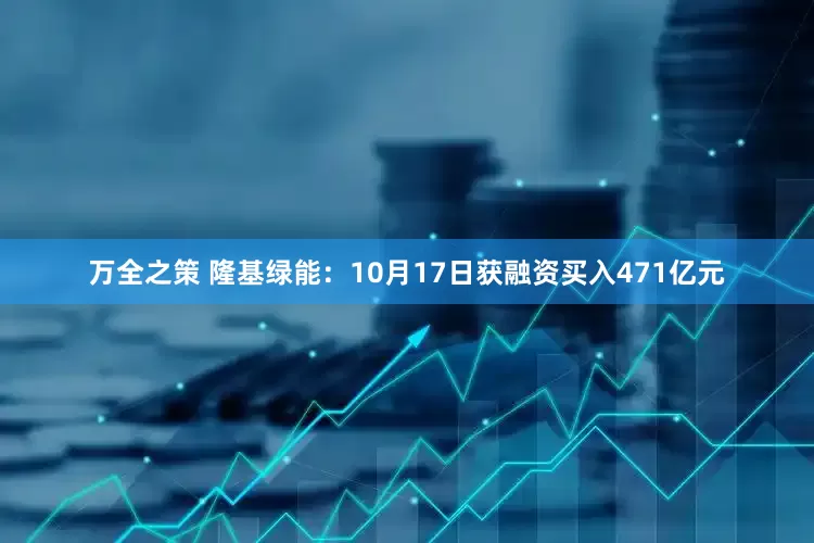 万全之策 隆基绿能：10月17日获融资买入471亿元