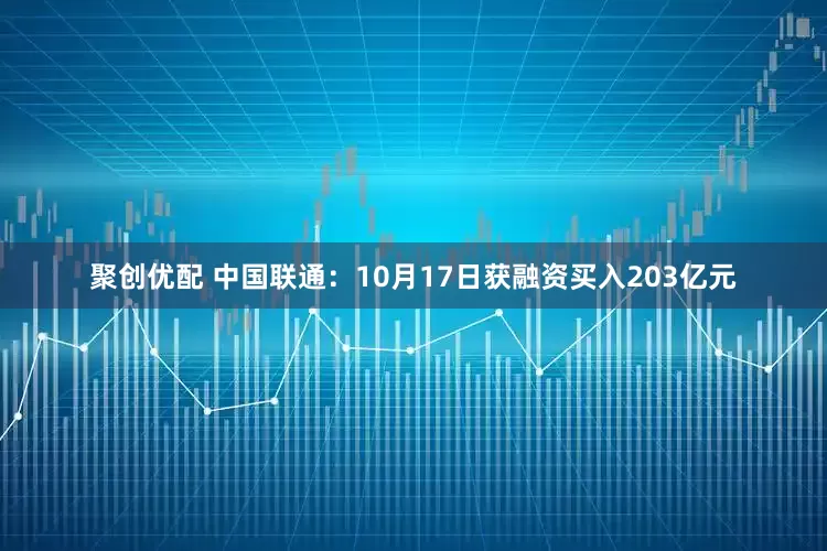 聚创优配 中国联通：10月17日获融资买入203亿元