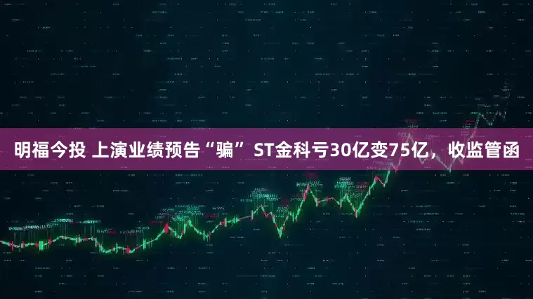 明福今投 上演业绩预告“骗” ST金科亏30亿变75亿，收监管函