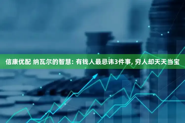 信康优配 纳瓦尔的智慧: 有钱人最忌讳3件事, 穷人却天天当宝