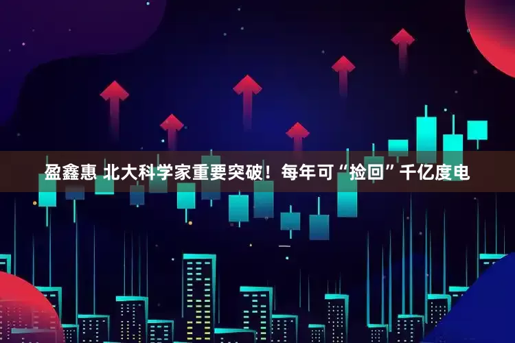 盈鑫惠 北大科学家重要突破！每年可“捡回”千亿度电