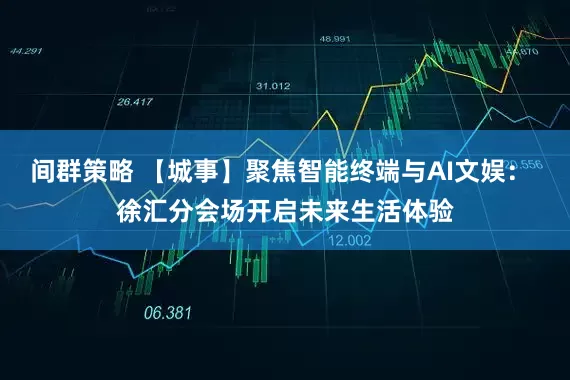 间群策略 【城事】聚焦智能终端与AI文娱： 徐汇分会场开启未来生活体验