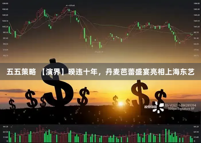 五五策略 【演界】暌违十年，丹麦芭蕾盛宴亮相上海东艺