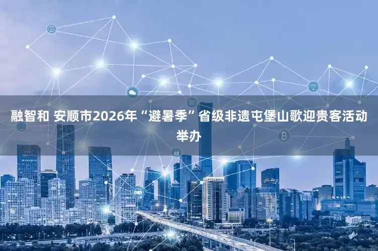 融智和 安顺市2026年“避暑季”省级非遗屯堡山歌迎贵客活动举办